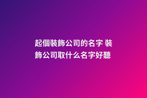 起個裝飾公司的名字 裝飾公司取什么名字好聽-第1張-公司起名-玄機派